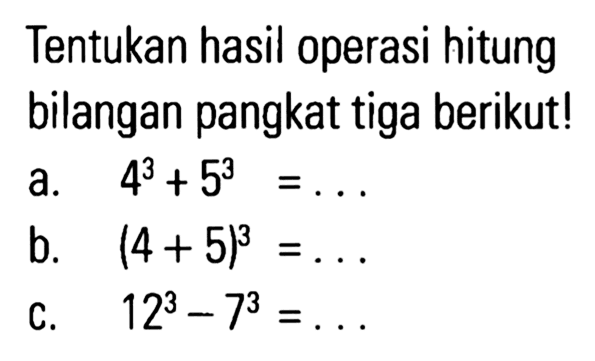 Tentukan hasil operasi hitung bilangan pangkat tiga berikut! a. 4^3 + 5^3 = . . .
 b. (4 + 5)^3 = . . .
 c. 12^3 - 7^3 = . . .