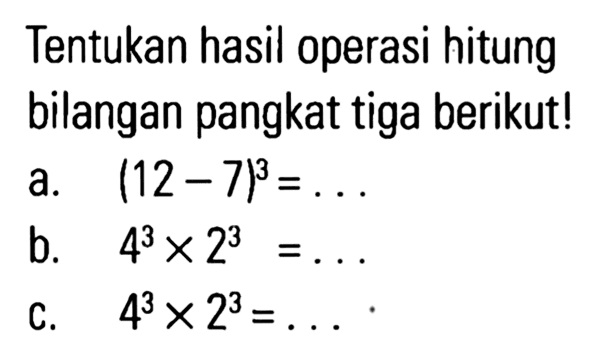 Tentukan hasil operasi hitung bilangan pangkat tiga berikut! a. (12 - 7)^3 = ... b. 4^3 x 2^3 = ... c. 4^3 x2^3 = ...