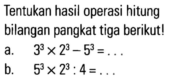 Tentukan hasil operasi hitung bilangan pangkat tiga berikut! a. 3^3 x 2^3 - 5^3 = ... b. 5^3 x 2^3 : 4 = ...