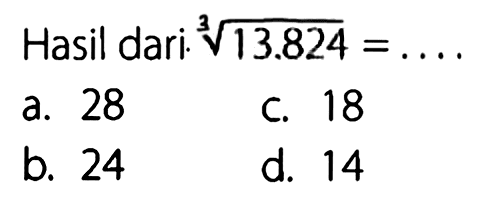 413.824 Hasil dari. = a. 28 C 18 b; 24 d. 14