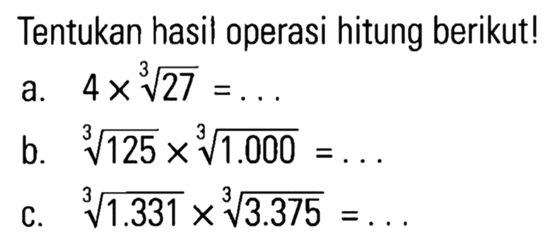 Tentukan hasil operasi hitung berikut! a. 4x 27^(1/3) = ...b. 125^(1/3) x 1000^(1/3) = ... c. (1.331)^(1/3) x 3.375^(1/3) = ...