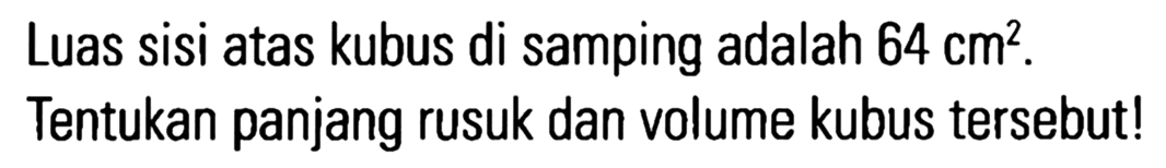 Luas sisi atas kubus di samping adalah 64 cm^2. Tentukan panjang rusuk dan volume kubus tersebut!