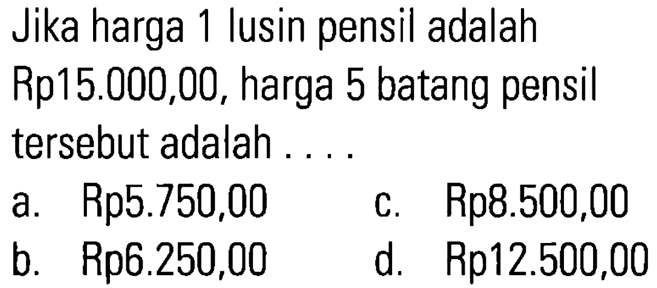 Jika harga 1 lusin pensil adalah Rp15.000,00, harga 5 batang pensil tersebut adalah ...