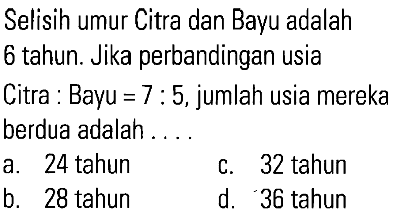 Selisih umur Citra dan Bayu adalah 6 tahun. Jika perbandingan usia Bayu 7 : 5, jumlah usia mereka Citra = berdua adalah . . . .