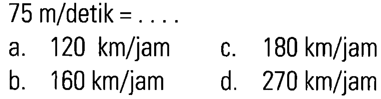 75 m/detik 120 km/jam 180 km/jam a. C. 160 km/jam d. 270 km/jam b.