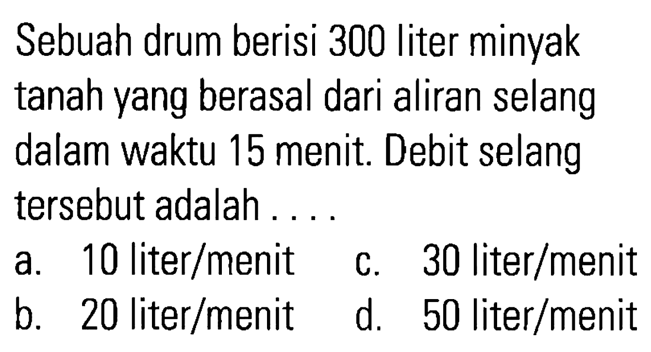 Sebuah drum berisi 300 liter minyak tanah yang berasal dari aliran selang dalam waktu 15 menit Debit selang tersebut adalah . . . .