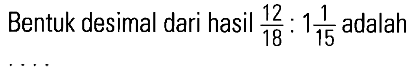 Bentuk desimal dari hasil 12/18 : 1 1/15 adalah....