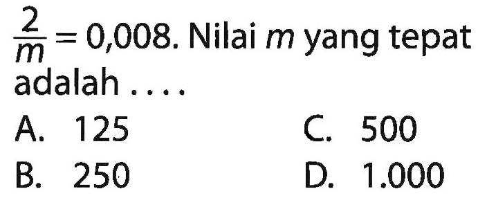 2/m = 0,008. Nilai m yang tepat adalah . . . .