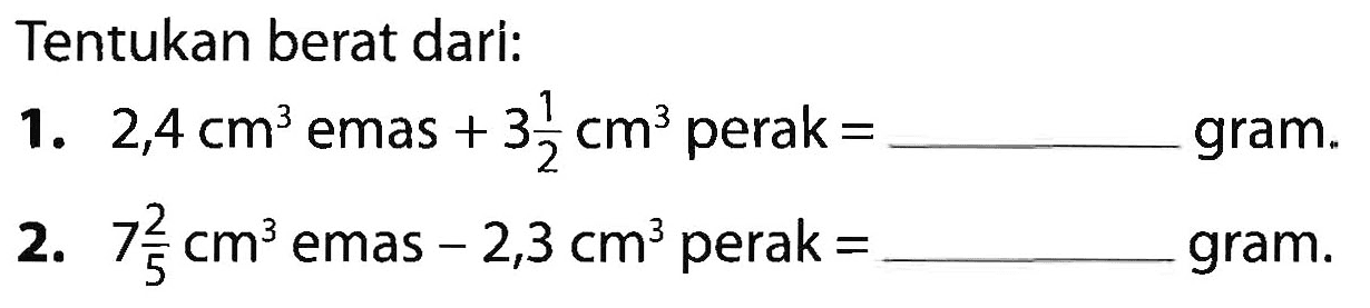 Tentukan berat dari: 1. 2,4 cm^3 emas + 3 1/2 cm^3 perak = gra,. 2. 7 2/5 cm^3 emas - 2,3 cm^3 perak = gram