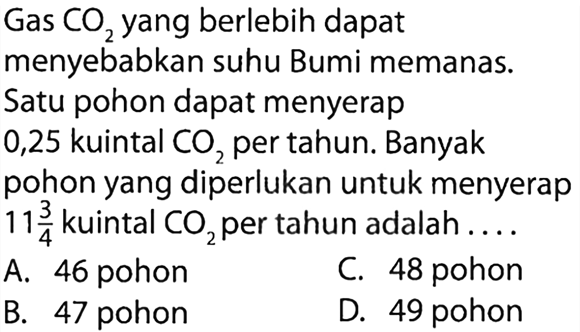 Gas CO2 yang berlebih dapat menyebabkan suhu Bumi memanas. Satu pohon dapat menyerap 0,25 kuintal CO2 per tahun. Banyak pohon yang diperlukan untuk menyerap 11 3/4 kuintal CO2 per tahun adalah....