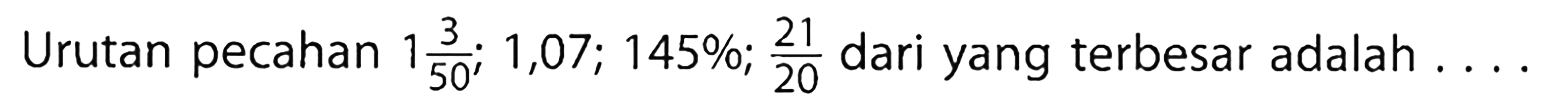 Urutan pecahan 1 3/50; 1,07; 145%; 21/20 dari yang terbesar adalah ...