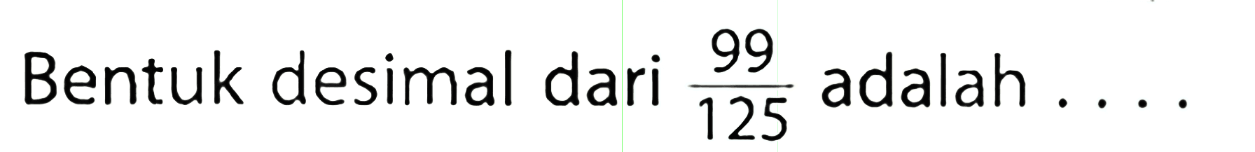 Bentuk desimal dari 99/125 adalah . . . .