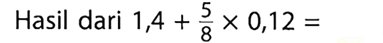 Hasil dari 1,4 + 5/8 x 0,12 =