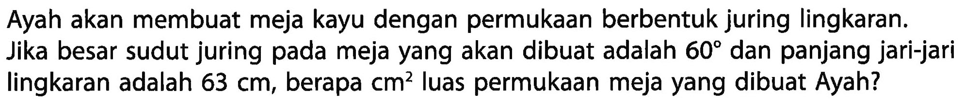 Ayah akan membuat meja kayu dengan permukaan berbentuk juring lingkaran. Jika besar sudut juring pada meja yang akan dibuat adalah 60 dan panjang jari-jari lingkaran adalah 63 cm, berapa cm^2 luas permukaan meja yang dibuat Ayah?