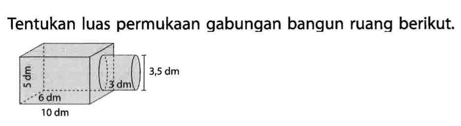 Tentukan luas permukaan gabungan bangun ruang berikut. 
5 dm 6 dm 3 dm 3,5 dm 
10 dm 