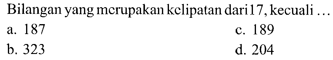 Bilangan yang merupakan kelipatan dari 17, kecuali ...
a. 187 
b. 323 
c. 189 
d. 204