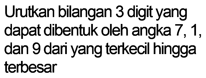 Urutkan bilangan 3 digit yang dapat dibentuk oleh angka 7, 1, dan 9 dari yang terkecil hingga terbesar