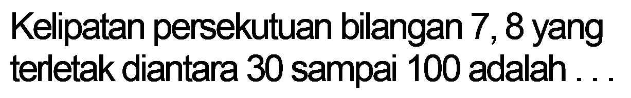 Kelipatan persekutuan bilangan 7,8 yang terletak diantara 30 sampai 100 adalah.... 