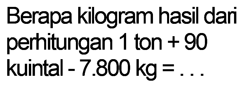 Berapa kilogram hasil dari perhitungan 1 ton + 90 kuintal - 7.800 kg = ...