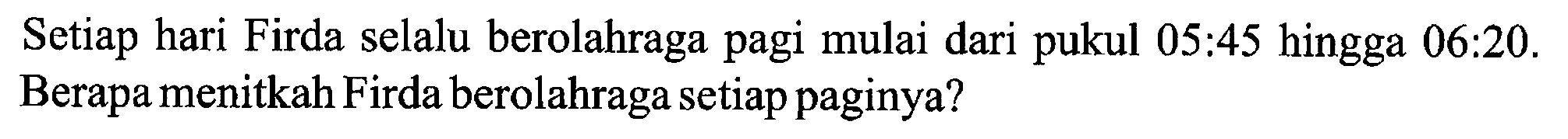 Setiap hari Firda selalu berolahraga pagi mulai dari pukul 05:45 hingga 06:20. Berapa menitkah Firda berolahraga setiap paginya? 