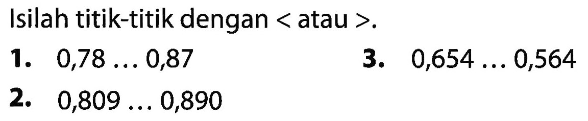 Isilah titik-titik dengan < atau >. 1. 0,78 ... 0,87 3. 0,654 ... 0,564 2. 0,809 .... 0,890