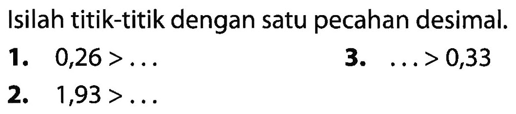 Isilah titik-titik dengan satu pecahan desimal. 1. 0,26 >.... 3. ... > 0,33 2. 1,93 > ....