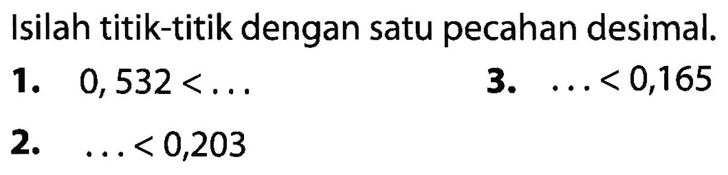 Isilah titik-titik dengan satu pecahan desimal. 
 1. 0,532 < ... 
 2. ... < 0,203 
 3. ... < 0,165