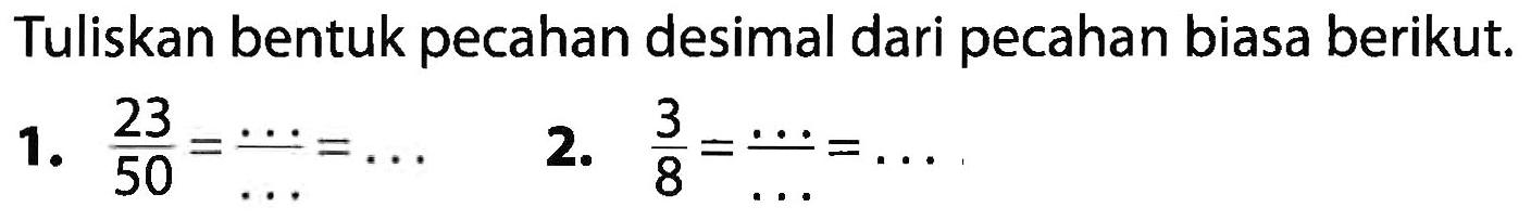 Tuliskan bentuk pecahan desimal dari pecahan biasa berikut; 1. 23/50 = ... / ... = .... 2. 3/8 =... / .... = ....