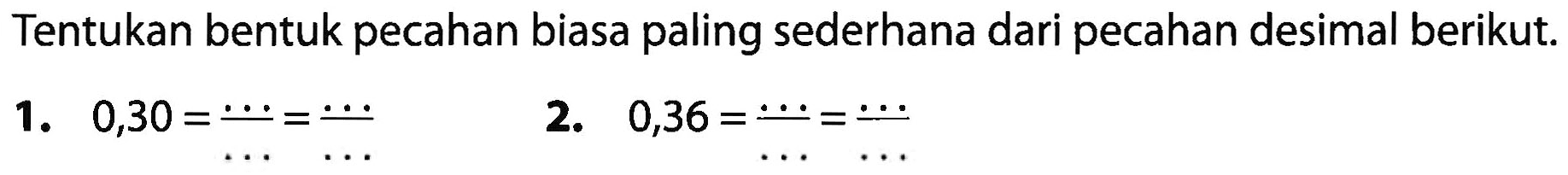 Tentukan bentuk pecahan biasa paling sederhana dari pecahan desimal berikut. 1. 0,30 = - 2. 0,36 = =