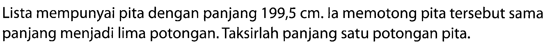 Lista mempunyai pita dengan panjang 199,5 cm. la memotong pita tersebut sama panjang menjadi lima potongan. Taksirlah panjang satu potongan pita.