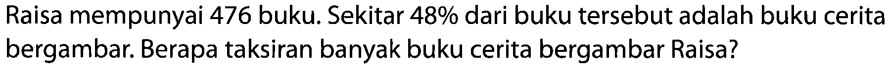 Raisa mempunyai 476 buku. Sekitar 48% dari buku tersebut adalah buku cerita bergambar. Berapa taksiran banyak buku cerita bergambar Raisa?