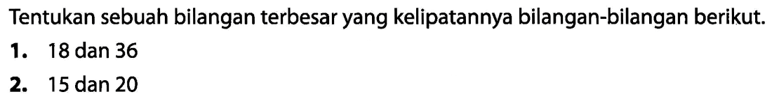 Tentukan sebuah bilangan terbesar yang kelipatannya bilangan-bilangan berikut.
1. 18 dan 36
2. 15 dan 20