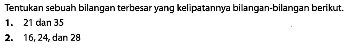 Tentukan sebuah bilangan terbesar yang kelipatannya bilangan-bilangan berikut.
1. 21 dan 35
2. 16,24 , dan 28