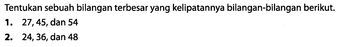 Tentukan sebuah bilangan terbesar yang kelipatannya bilangan-bilangan berikut.
1. 27,45 , dan 54
2. 24,36 , dan 48