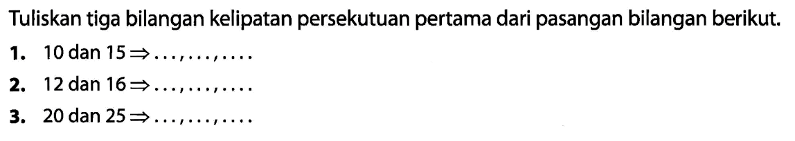 Tuliskan tiga bilangan kelipatan persekutuan pertama dari pasangan bilangan berikut.
1. 10 dan  15 -> ..., ..., ... 
2. 12 dan  16 -> 
3. 20 dan  25 -> ..., ..., ... 