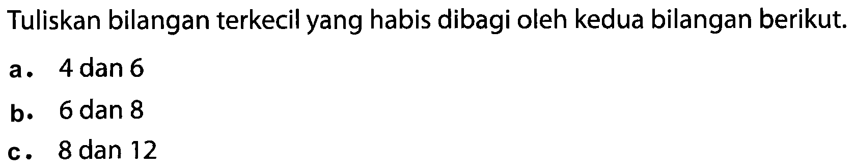 Tuliskan bilangan terkecil yang habis dibagi oleh kedua bilangan berikut.
a. 4 dan 6
b. 6 dan 8
c. 8 dan 12