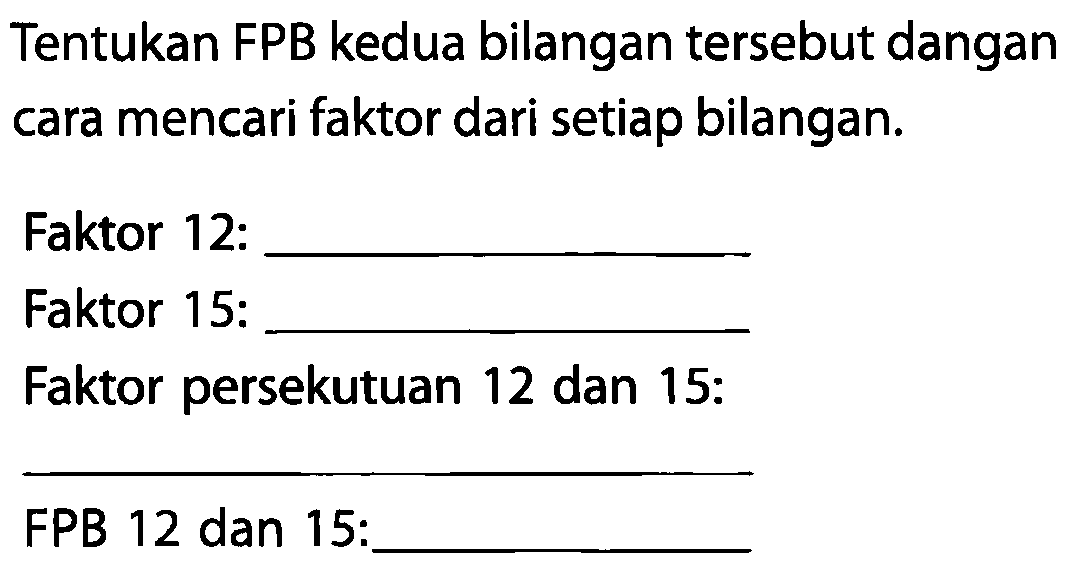 Tentukan FPB kedua bilangan tersebut dangan cara mencari faktor dari setiap bilangan.
Faktor 12:
Faktor 15:
Faktor persekutuan 12 dan 15:
FPB 12 dan 15: