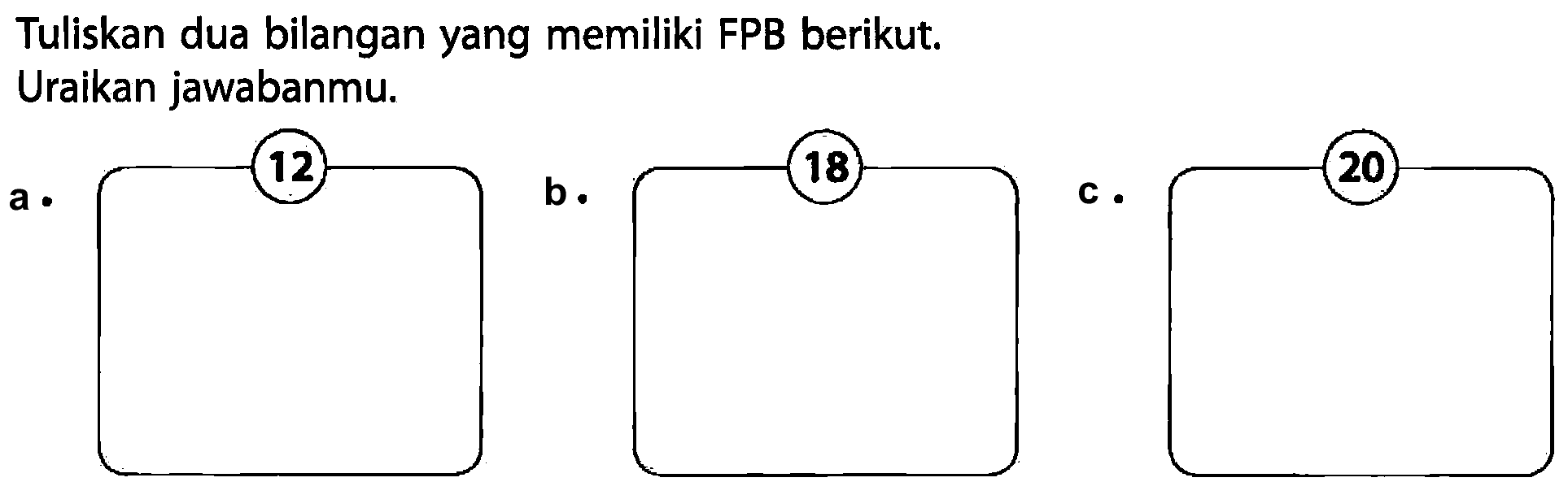 Tuliskan dua bilangan yang memiliki FPB berikut.
Uraikan jawabanmu.
a. 12
b. 18
c. 20