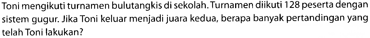 Toni mengikuti turnamen bulutangkis di sekolah. Turnamen diikuti 128 peserta dengan sistem gugur. Jika Toni keluar menjadi juara kedua, berapa banyak pertandingan yang telah Toni lakukan?