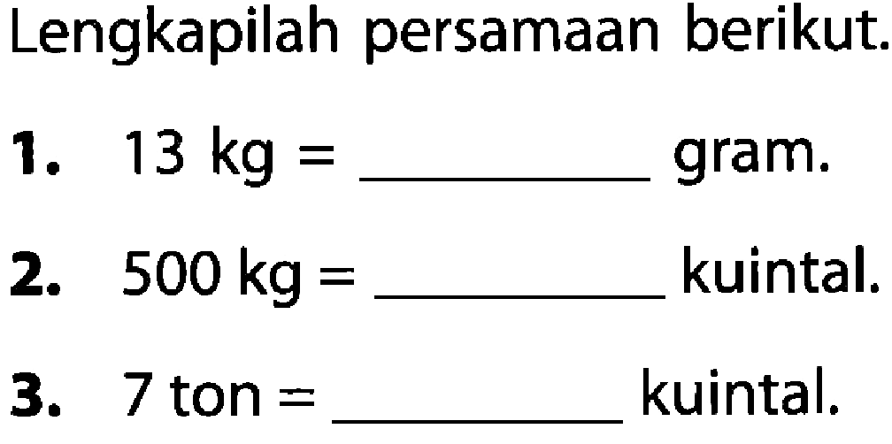 Lengkapilah persamaan berikut 1. 13 kg = ..... gram. 2. 500 kg = ... kuintal; 3. 7 ton = ... kuintal