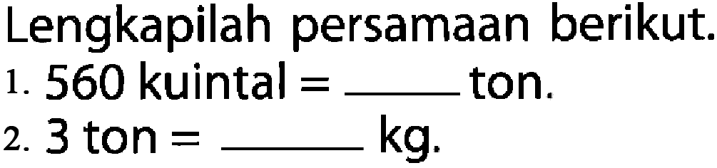 Lengkapilah persamaan berikut.
 1. 560 kuintal = ____ ton.
 2. 3 ton = ______ kg.