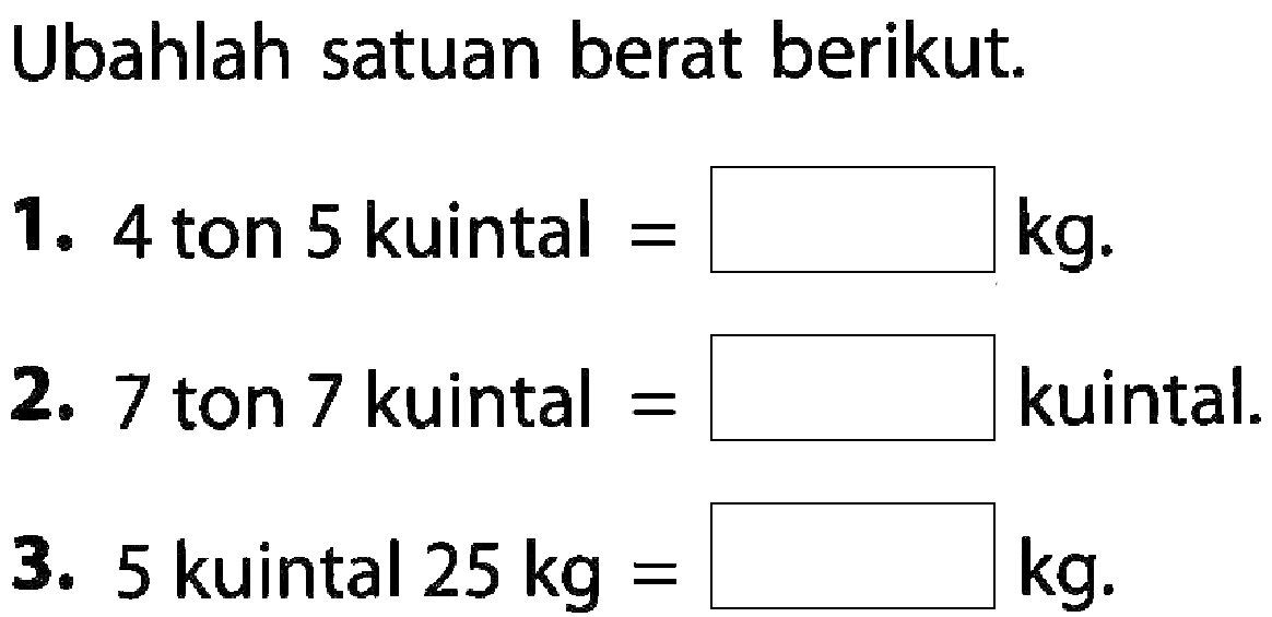 Ubahlah satuan berat berikut 1. 4ton 5 kuintal= ... kg 2. 7 ton 7 kuintal= ... kuintal 3. 5 kuintal 25kg = ... kg