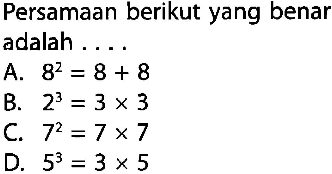 Persamaan berikut yang benar adalah A. 82 = 8 + 8 B. 23 = 3 X 3 C 72 = 7x 7 D 53 = 3 X 5