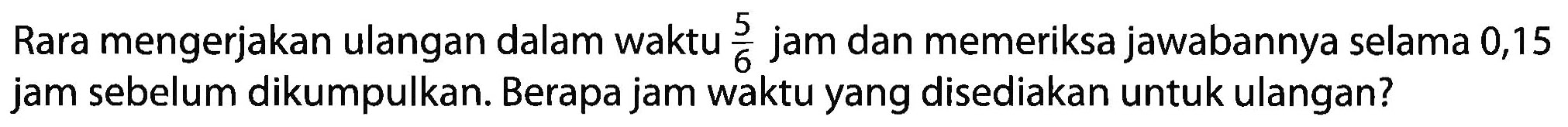 Rara mengerjakan ulangan dalam waktu 5/6 jam dan memeriksa jawabannya selama 0,15 jam sebelum dikumpulkan. Berapa jam waktu yang disediakan untuk ulangan?