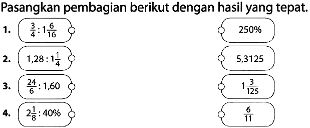 Pasangkan pembagian berikut dengan hasil yang tepat.
1.  (3)/(4): 1 (6)/(16) 
 250 % 
2.  1,28: 1 (1)/(4) 
5,3125
3.  (24)/(6): 1,60 
 1 (3)/(125) 
4.  2 (1)/(8): 40 % 
 (6)/(11) 