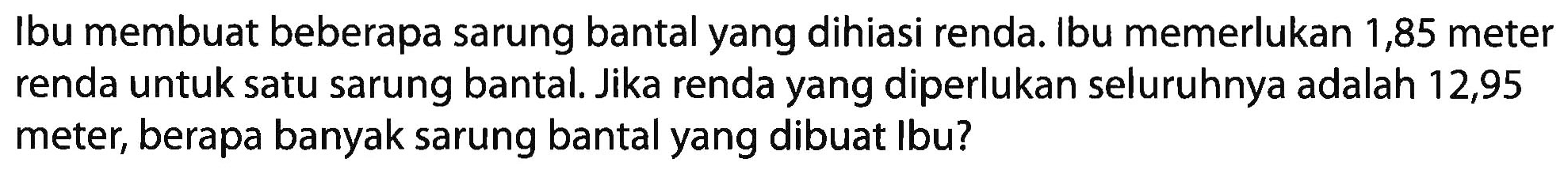 Ibu membuat beberapa sarung bantal yang dihiasi renda. Ibu memerlukan 1,85 meter renda untuk satu sarung bantal. Jika renda yang diperlukan seluruhnya adalah 12,95 meter, berapa banyak sarung bantal yang dibuat Ibu?