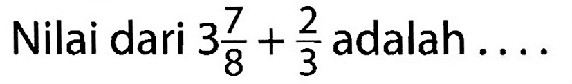 Nilai dari 3 7/8 + 2/3 adalah .... 