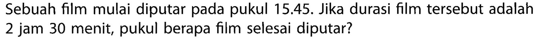 Sebuah film mulai diputar pada pukul 15.45. Jika durasi film tersebut adalah 2 jam 30 menit, pukul berapa film selesai diputar?