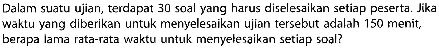 Dalam suatu ujian, terdapat 30 soal yang harus diselesaikan setiap peserta. Jika waktu yang diberikan untuk menyelesaikan ujian tersebut adalah 150 menit, berapa lama rata-rata waktu untuk menyelesaikan setiap soal?