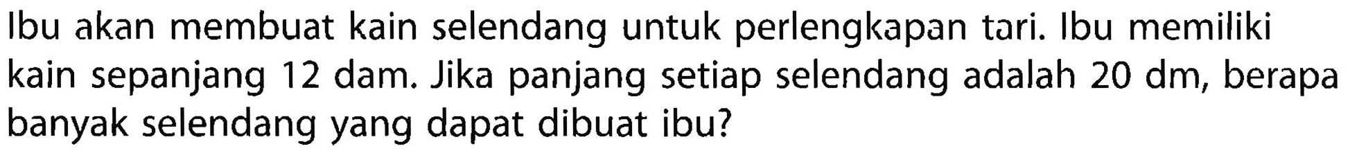 Ibu akan membuat kain selendang untuk perlengkapan tari. Ibu memiliki kain sepanjang 12 dam. Jika panjang setiap selendang adalah 20 dm, berapa banyak selendang yang dapat dibuat ibu?